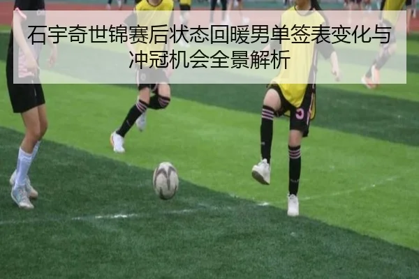 石宇奇世锦赛后状态回暖男单签表变化与冲冠机会全景解析
